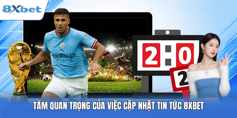 Tầm quan trọng của việc cập nhật tin tức 8XBET